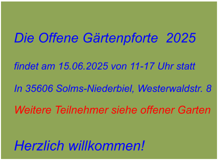Die Offene Gärtenpforte  2025  findet am 15.06.2025 von 11-17 Uhr statt  In 35606 Solms-Niederbiel, Westerwaldstr. 8  Weitere Teilnehmer siehe offener Garten   Herzlich willkommen!